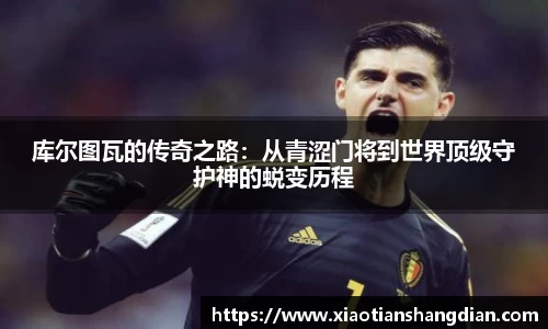 库尔图瓦的传奇之路：从青涩门将到世界顶级守护神的蜕变历程