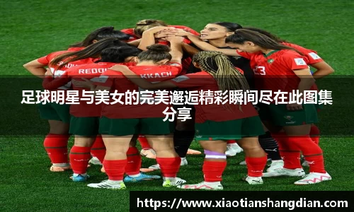 足球明星与美女的完美邂逅精彩瞬间尽在此图集分享