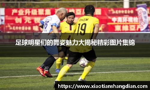 足球明星们的舞姿魅力大揭秘精彩图片集锦