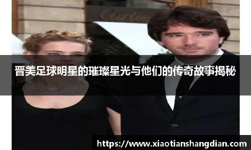 晋美足球明星的璀璨星光与他们的传奇故事揭秘